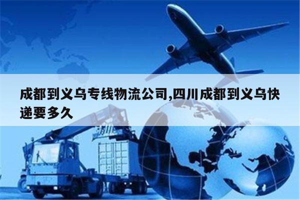 嘉兴成都到义乌专线物流公司,四川成都到义乌快递要多久